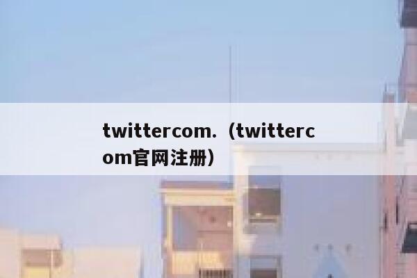 twittercom.（twittercom官网注册） 第1张