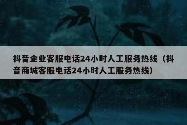 抖音企业客服电话24小时人工服务热线（抖音商城客服电话24小时人工服务热线） 第1张