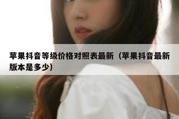 苹果抖音等级价格对照表最新（苹果抖音最新版本是多少） 第1张