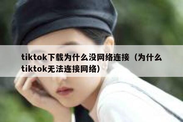 tiktok下载为什么没网络连接（为什么tiktok无法连接网络） 第1张