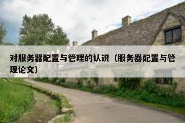对服务器配置与管理的认识（服务器配置与管理论文） 第1张