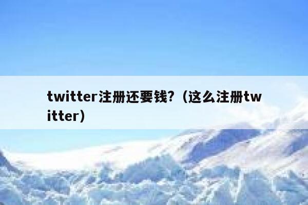 twitter注册还要钱?（这么注册twitter） 第1张