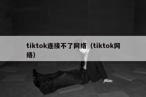 tiktok连接不了网络（tiktok网络） 第1张
