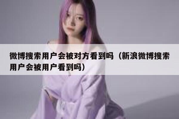 微博搜索用户会被对方看到吗（新浪微博搜索用户会被用户看到吗） 第1张