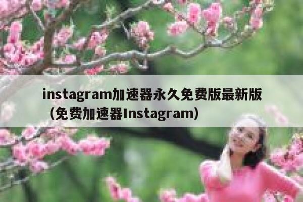 instagram加速器永久免费版最新版（免费加速器Instagram） 第1张