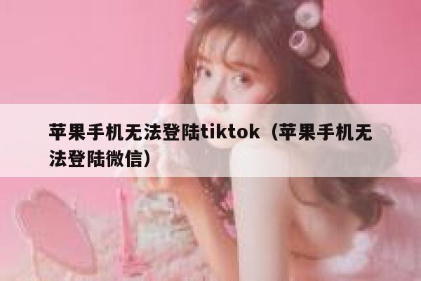 苹果手机无法登陆tiktok（苹果手机无法登陆微信） 第1张