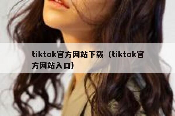 tiktok官方网站下载（tiktok官方网站入口） 第1张