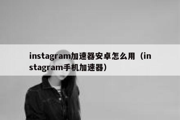instagram加速器安卓怎么用（instagram手机加速器） 第1张