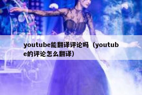 youtube能翻译评论吗（youtube的评论怎么翻译） 第1张