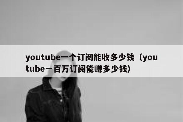 youtube一个订阅能收多少钱（youtube一百万订阅能赚多少钱） 第1张