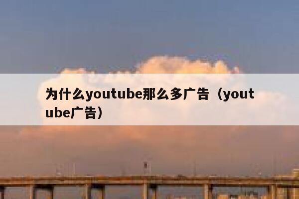 为什么youtube那么多广告(youtube广告) 第1张 为什么youtube那么多广告(youtube广告) 第1张