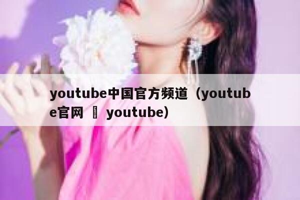 youtube中国官方频道（youtube官网 – youtube） 第1张
