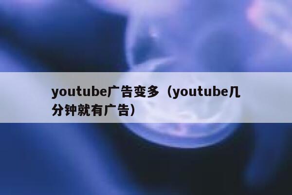 youtube广告变多（youtube几分钟就有广告） 第1张