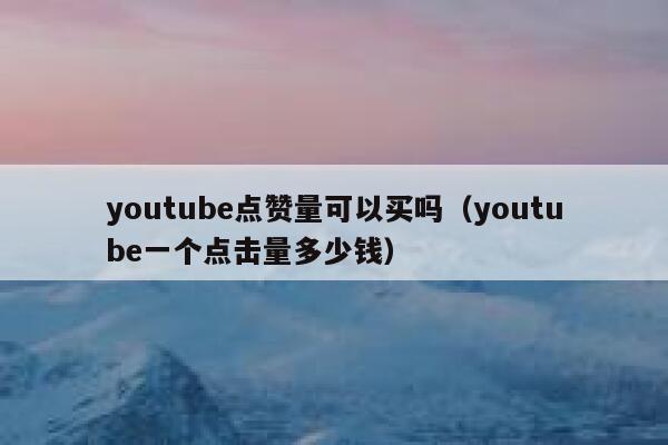 youtube点赞量可以买吗(youtube一个点击量多少钱) 第1张 youtube点赞量可以买吗(youtube一个点击量多少钱) 第1张