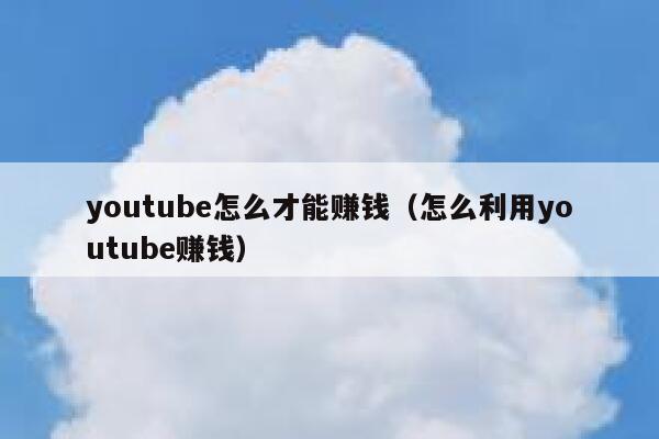 youtube怎么才能赚钱（怎么利用youtube赚钱） 第1张