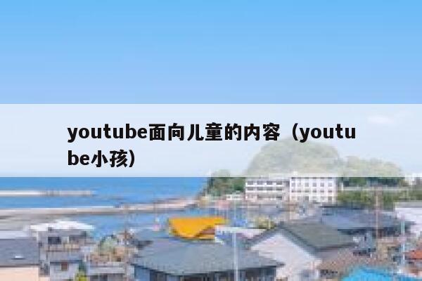 youtube面向儿童的内容(youtube小孩) 第1张 youtube面向儿童的内容(youtube小孩) 第1张