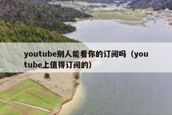youtube别人能看你的订阅吗(youtube上值得订阅的) 第1张 youtube别人能看你的订阅吗(youtube上值得订阅的) 第1张