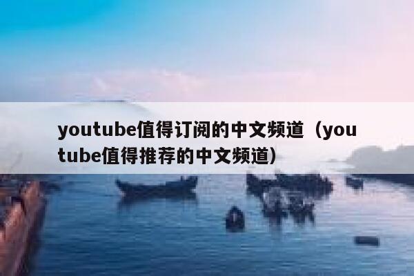 youtube值得订阅的中文频道(youtube值得推荐的中文频道) 第1张 youtube值得订阅的中文频道(youtube值得推荐的中文频道) 第1张