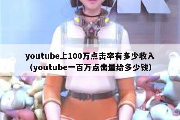 youtube上100万点击率有多少收入（youtube一百万点击量给多少钱） 第1张