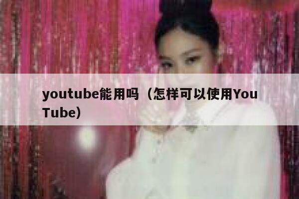 youtube能用吗（怎样可以使用YouTube） 第1张