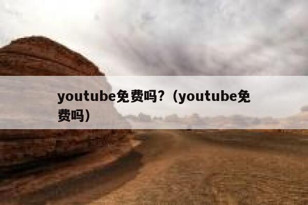 youtube免费吗?（youtube免费吗） 第1张