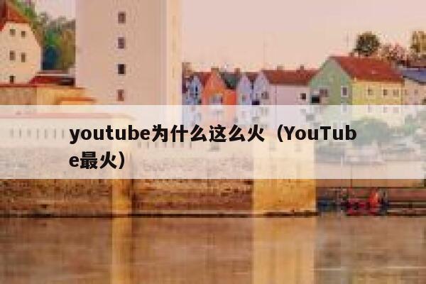 youtube为什么这么火（YouTube最火） 第1张