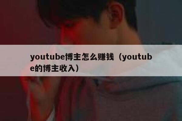 youtube博主怎么赚钱（youtube的博主收入） 第1张