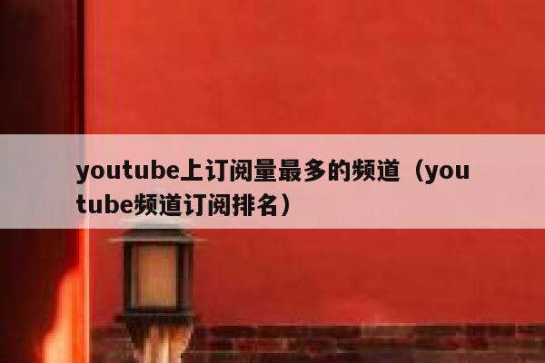youtube上订阅量最多的频道（youtube频道订阅排名） 第1张