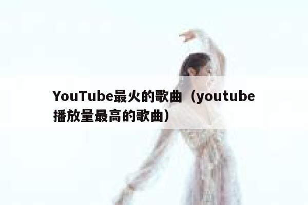 YouTube最火的歌曲（youtube播放量最高的歌曲） 第1张