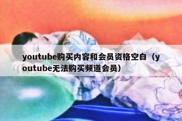 youtube购买内容和会员资格空白（youtube无法购买频道会员） 第1张