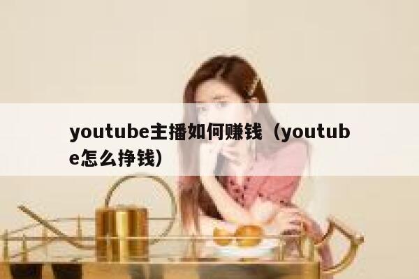 youtube主播如何赚钱(youtube怎么挣钱) 第1张 youtube主播如何赚钱(youtube怎么挣钱) 第1张