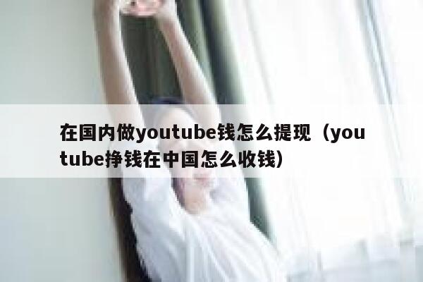 在国内做youtube钱怎么提现（youtube挣钱在中国怎么收钱） 第1张