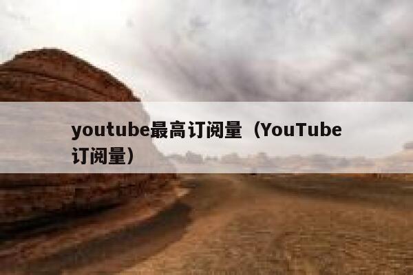youtube最高订阅量（YouTube订阅量） 第1张