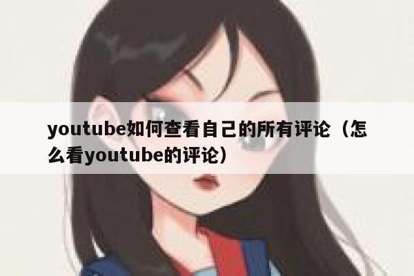 youtube如何查看自己的所有评论（怎么看youtube的评论） 第1张