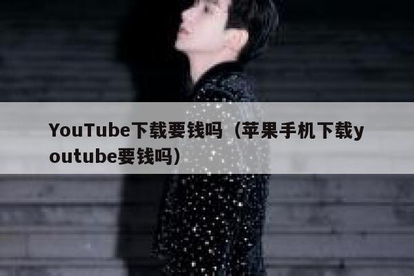 YouTube下载要钱吗(苹果手机下载youtube要钱吗) 第1张 YouTube下载要钱吗(苹果手机下载youtube要钱吗) 第1张