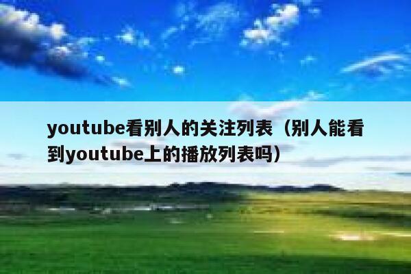 youtube看别人的关注列表（别人能看到youtube上的播放列表吗） 第1张