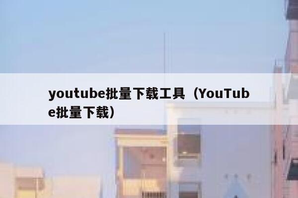 youtube批量下载工具（YouTube批量下载） 第1张
