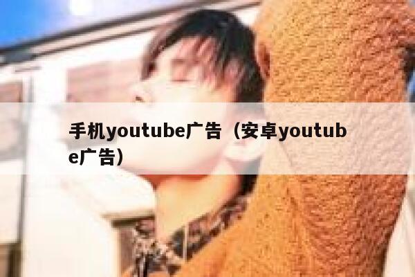 手机youtube广告(安卓youtube广告) 第1张 手机youtube广告(安卓youtube广告) 第1张