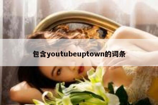 包含youtubeuptown的词条 第1张