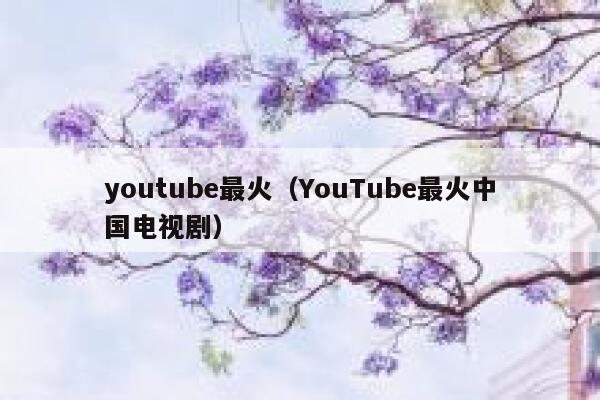 youtube最火（YouTube最火中国电视剧） 第1张