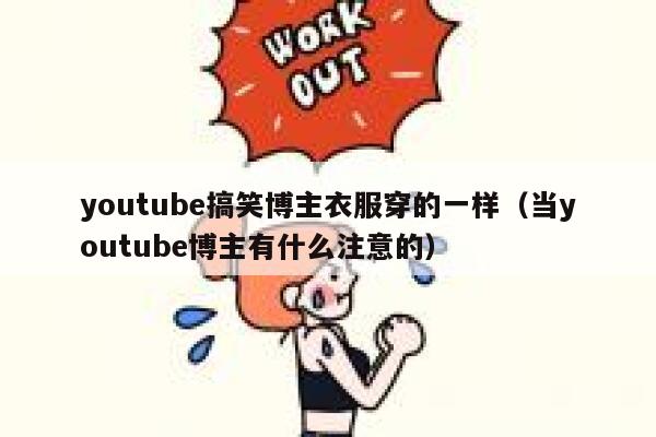 youtube搞笑博主衣服穿的一样(当youtube博主有什么注意的) 第1张 youtube搞笑博主衣服穿的一样(当youtube博主有什么注意的) 第1张