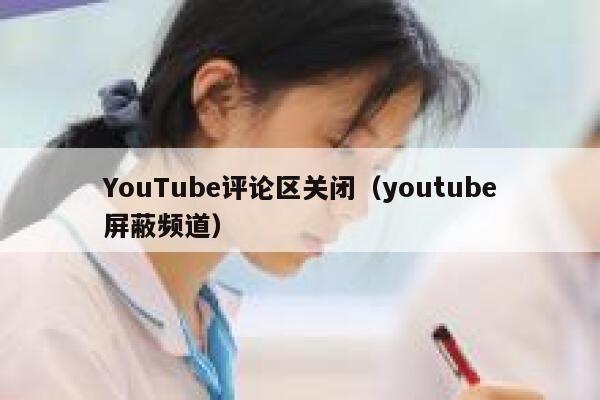 YouTube评论区关闭（youtube屏蔽频道） 第1张