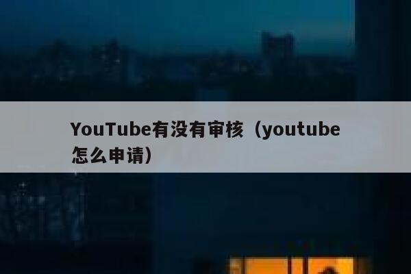 YouTube有没有审核（youtube怎么申请） 第1张