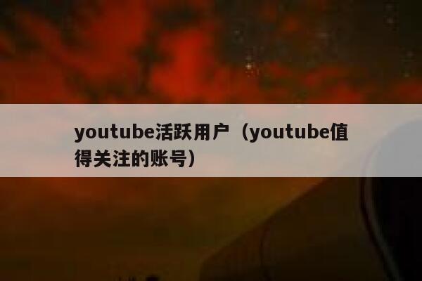 youtube活跃用户（youtube值得关注的账号） 第1张