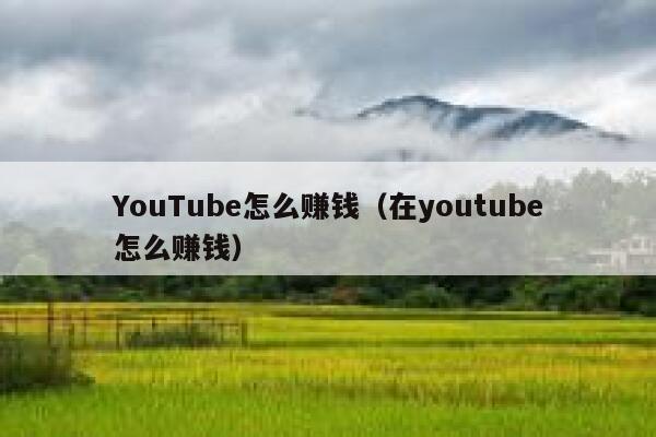 YouTube怎么赚钱（在youtube怎么赚钱） 第1张