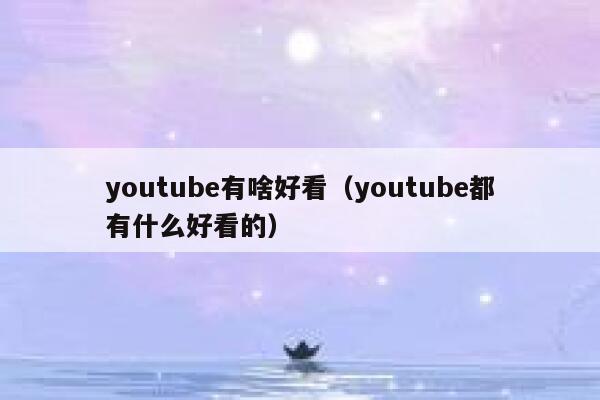 youtube有啥好看(youtube都有什么好看的) 第1张 youtube有啥好看(youtube都有什么好看的) 第1张