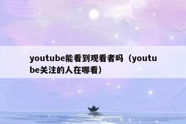 youtube能看到观看者吗(youtube关注的人在哪看) 第1张 youtube能看到观看者吗(youtube关注的人在哪看) 第1张