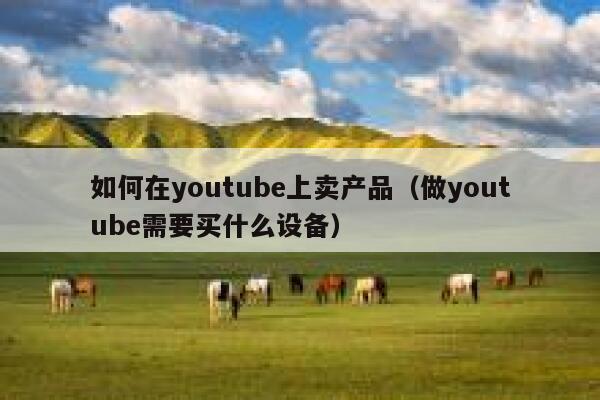 如何在youtube上卖产品（做youtube需要买什么设备） 第1张
