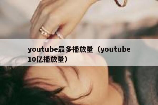youtube最多播放量(youtube10亿播放量) 第1张 youtube最多播放量(youtube10亿播放量) 第1张