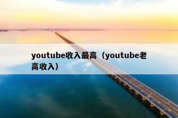 youtube收入最高（youtube老高收入） 第1张